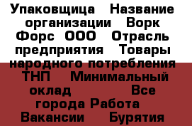 Упаковщица › Название организации ­ Ворк Форс, ООО › Отрасль предприятия ­ Товары народного потребления (ТНП) › Минимальный оклад ­ 27 000 - Все города Работа » Вакансии   . Бурятия респ.